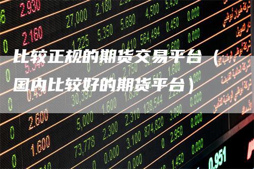 比较正规的期货交易平台（国内比较好的期货平台）