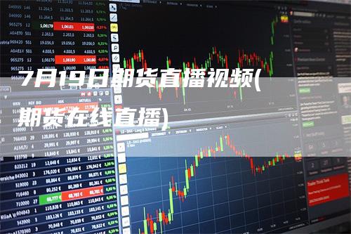 7月19日期货直播视频(期货在线直播)