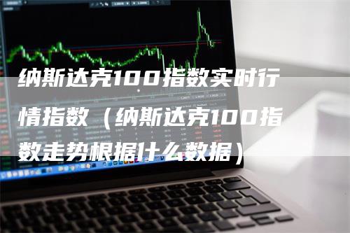 纳斯达克100指数实时行情指数（纳斯达克100指数走势根据什么数据）