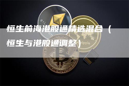 恒生前海港股通精选混合（恒生与港股通调整）