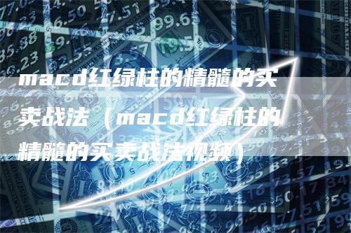 macd红绿柱的精髓的买卖战法（macd红绿柱的精髓的买卖战法视频）