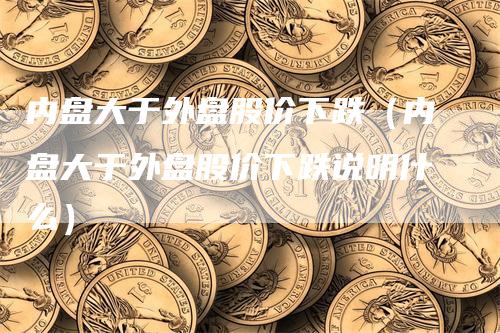 内盘大于外盘股价下跌（内盘大于外盘股价下跌说明什么）
