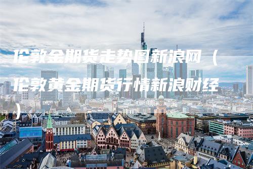 伦敦金期货走势图新浪网（伦敦黄金期货行情新浪财经）