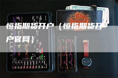 恒指期货开户（恒指期货开户官网）