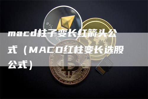 macd柱子变长红箭头公式（MACD红柱变长选股公式）