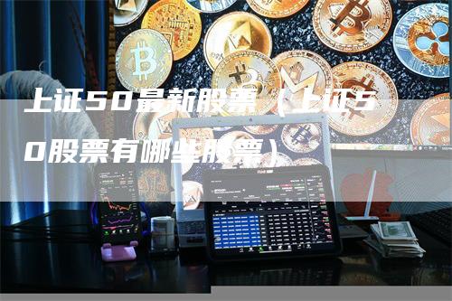 上证50最新股票（上证50股票有哪些股票）