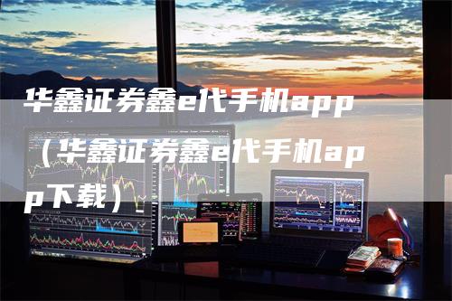 华鑫证券鑫e代手机app（华鑫证券鑫e代手机app下载）