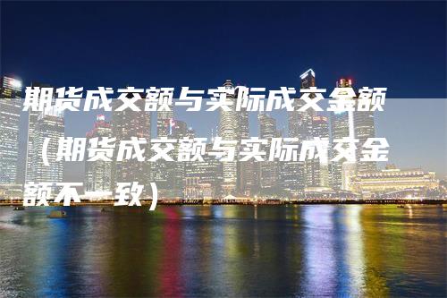 期货成交额与实际成交金额（期货成交额与实际成交金额不一致）