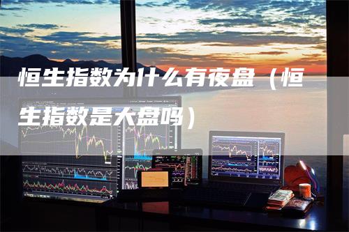 恒生指数为什么有夜盘（恒生指数是大盘吗）