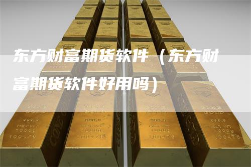 东方财富期货软件（东方财富期货软件好用吗）