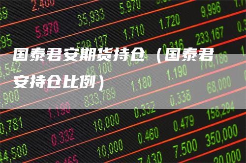 国泰君安期货持仓（国泰君安持仓比例）