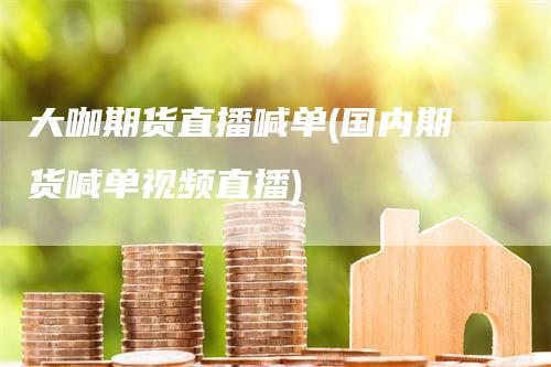 大咖期货直播喊单(国内期货喊单视频直播)