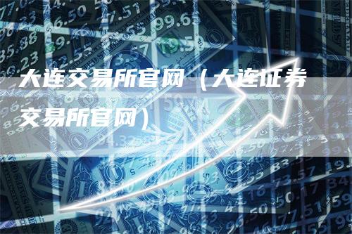大连交易所官网（大连证券交易所官网）