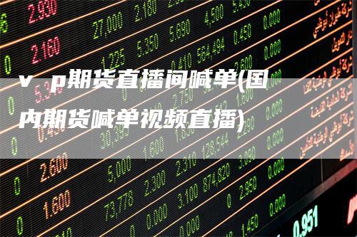 v p期货直播间喊单(国内期货喊单视频直播)