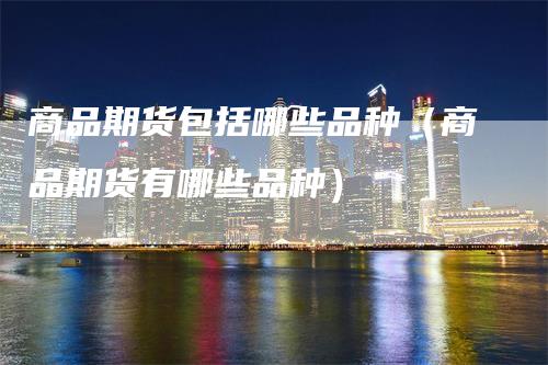 商品期货包括哪些品种（商品期货有哪些品种）