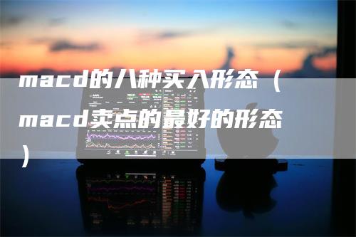 macd的八种买入形态（macd卖点的最好的形态）