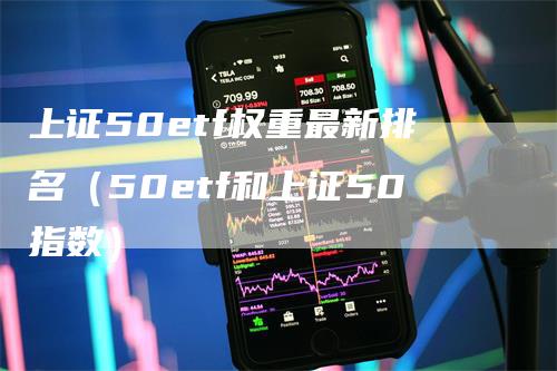上证50etf权重最新排名（50etf和上证50指数）