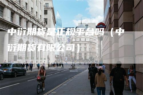 中衍期货是正规平台吗（中衍期货有限公司）