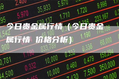 今日贵金属行情（今日贵金属行情 价格分析）