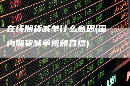 在线期货喊单什么意思(国内期货喊单视频直播)