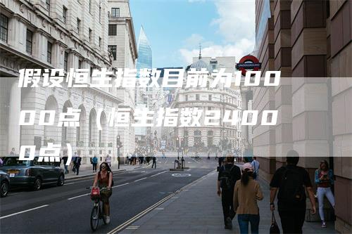 假设恒生指数目前为10000点（恒生指数24000点）