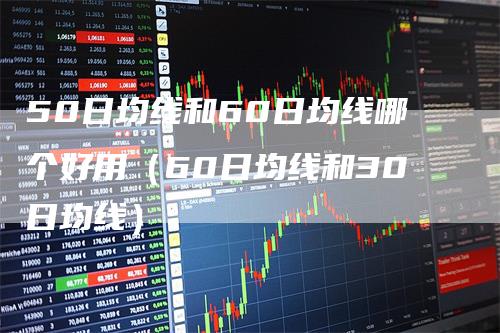50日均线和60日均线哪个好用（60日均线和30日均线）