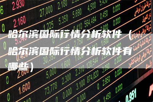 哈尔滨国际行情分析软件（哈尔滨国际行情分析软件有哪些）