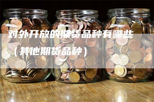 对外开放的期货品种有哪些（其他期货品种）