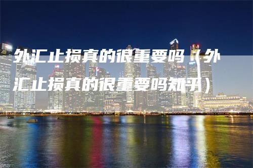 外汇止损真的很重要吗（外汇止损真的很重要吗知乎）