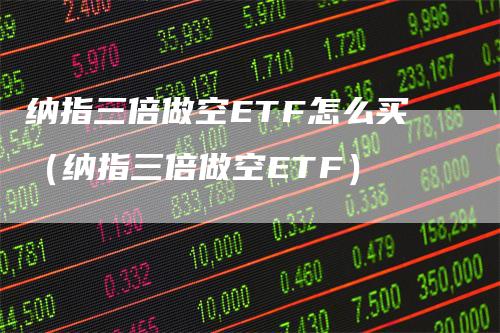 纳指三倍做空ETF怎么买（纳指三倍做空ETF）