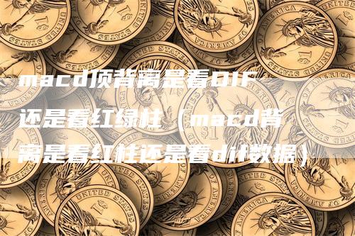 macd顶背离是看DIF还是看红绿柱（macd背离是看红柱还是看dif数据）