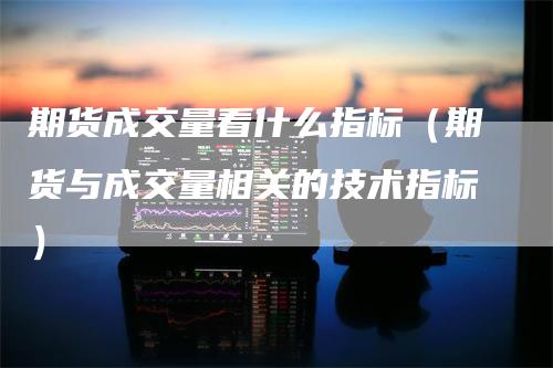 期货成交量看什么指标（期货与成交量相关的技术指标）