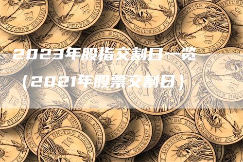 2023年股指交割日一览（2021年股票交割日）