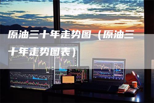 原油三十年走势图（原油三十年走势图表）
