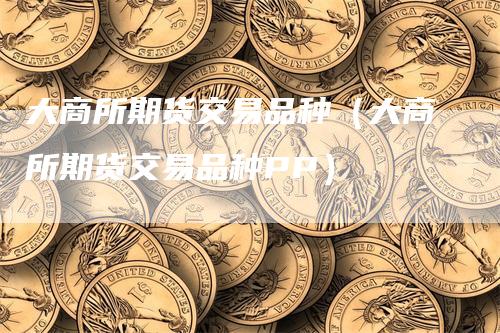 大商所期货交易品种（大商所期货交易品种PP）