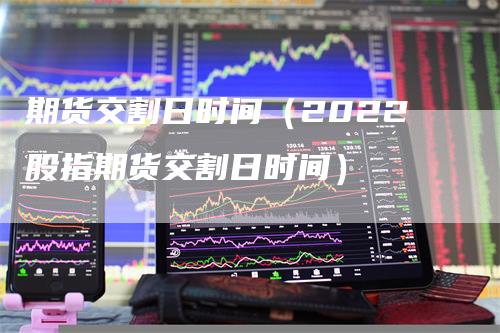 期货交割日时间（2022股指期货交割日时间）