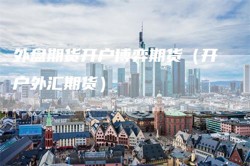 外盘期货开户博弈期货（开户外汇期货）