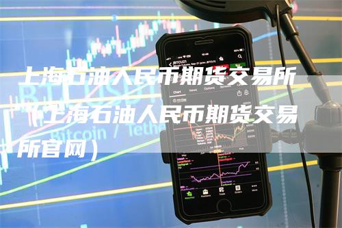 上海石油人民币期货交易所（上海石油人民币期货交易所官网）