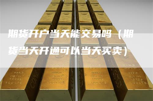 期货开户当天能交易吗（期货当天开通可以当天买卖）