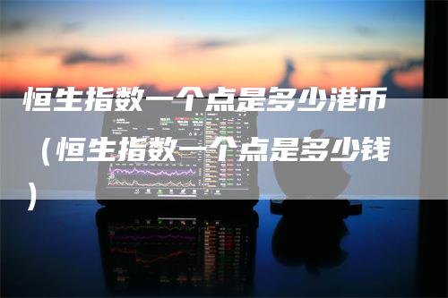 恒生指数一个点是多少港币（恒生指数一个点是多少钱）