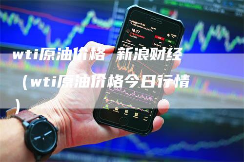 wti原油价格 新浪财经（wti原油价格今日行情）