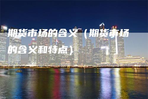 期货市场的含义（期货市场的含义和特点）