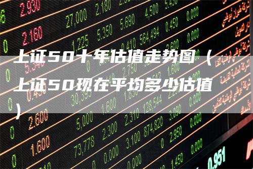上证50十年估值走势图（上证50现在平均多少估值）