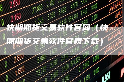 快期期货交易软件官网（快期期货交易软件官网下载）