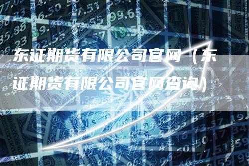 东证期货有限公司官网（东证期货有限公司官网查询）