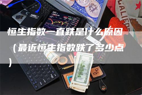 恒生指数一直跌是什么原因（最近恒生指数跌了多少点）