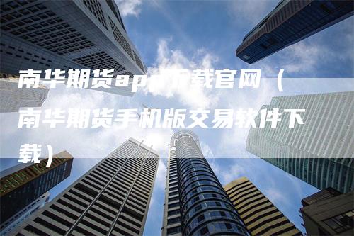 南华期货app下载官网（南华期货手机版交易软件下载）