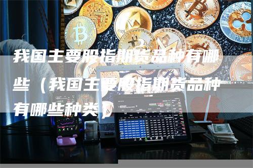 我国主要股指期货品种有哪些（我国主要股指期货品种有哪些种类）