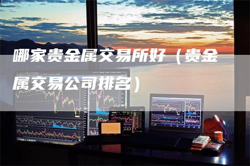 哪家贵金属交易所好（贵金属交易公司排名）