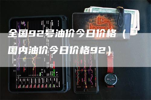 全国92号油价今日价格（国内油价今日价格92）